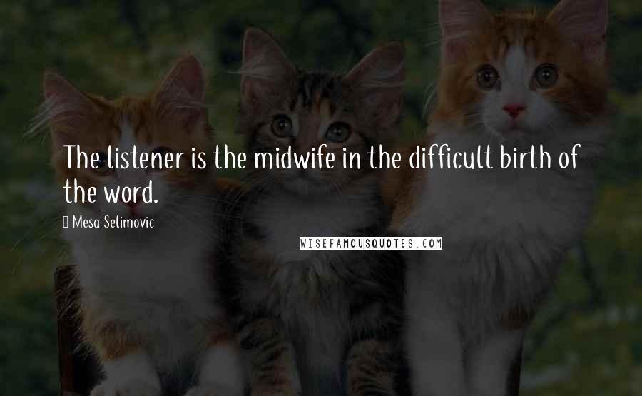 Mesa Selimovic Quotes: The listener is the midwife in the difficult birth of the word.