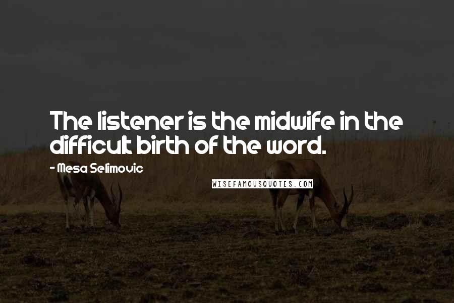 Mesa Selimovic Quotes: The listener is the midwife in the difficult birth of the word.