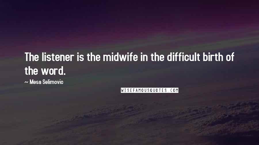 Mesa Selimovic Quotes: The listener is the midwife in the difficult birth of the word.