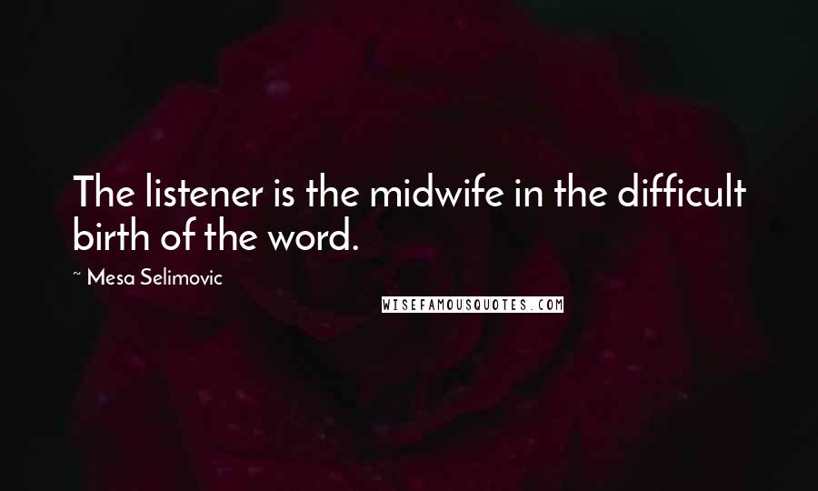 Mesa Selimovic Quotes: The listener is the midwife in the difficult birth of the word.