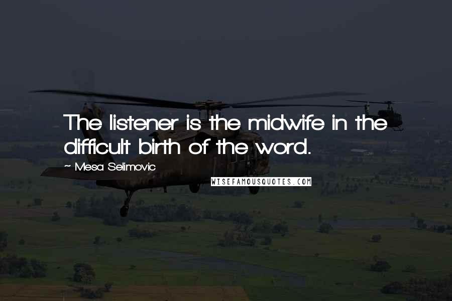 Mesa Selimovic Quotes: The listener is the midwife in the difficult birth of the word.