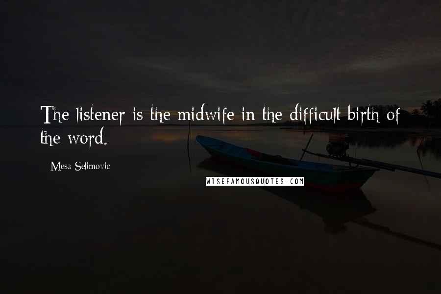 Mesa Selimovic Quotes: The listener is the midwife in the difficult birth of the word.