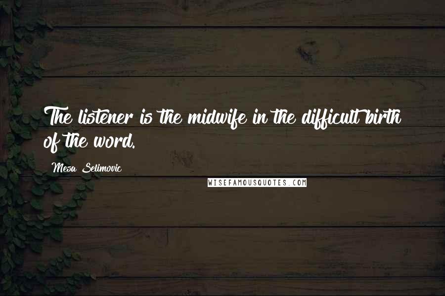 Mesa Selimovic Quotes: The listener is the midwife in the difficult birth of the word.