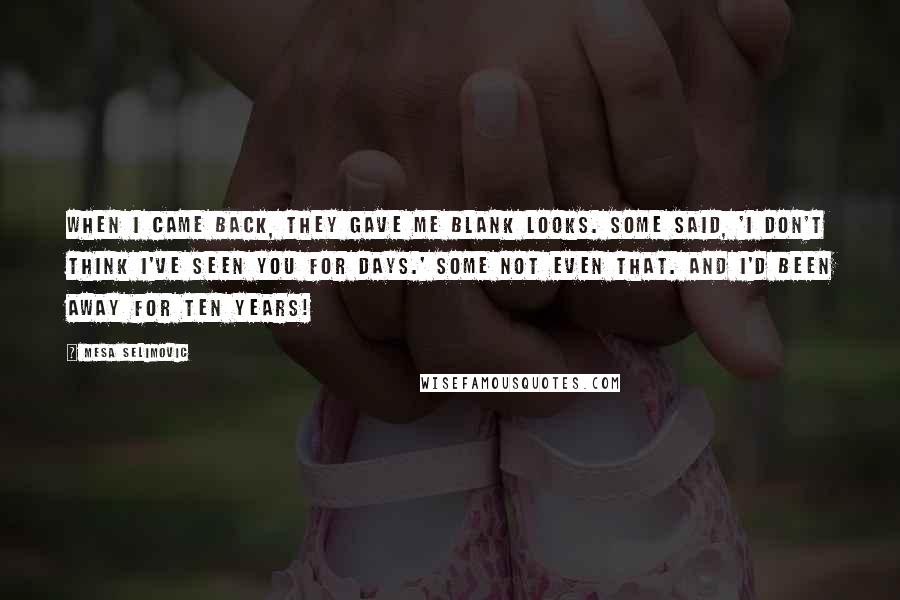 Mesa Selimovic Quotes: When I came back, they gave me blank looks. Some said, 'I don't think I've seen you for days.' Some not even that. And I'd been away for ten years!
