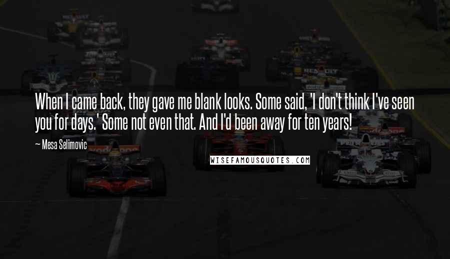 Mesa Selimovic Quotes: When I came back, they gave me blank looks. Some said, 'I don't think I've seen you for days.' Some not even that. And I'd been away for ten years!