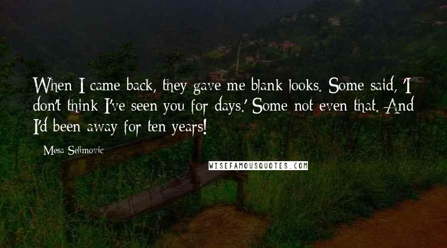 Mesa Selimovic Quotes: When I came back, they gave me blank looks. Some said, 'I don't think I've seen you for days.' Some not even that. And I'd been away for ten years!