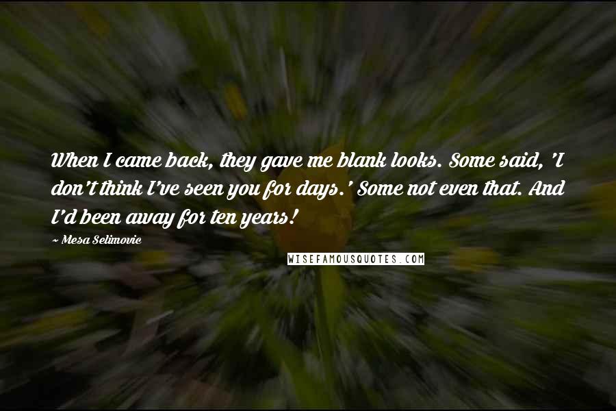 Mesa Selimovic Quotes: When I came back, they gave me blank looks. Some said, 'I don't think I've seen you for days.' Some not even that. And I'd been away for ten years!