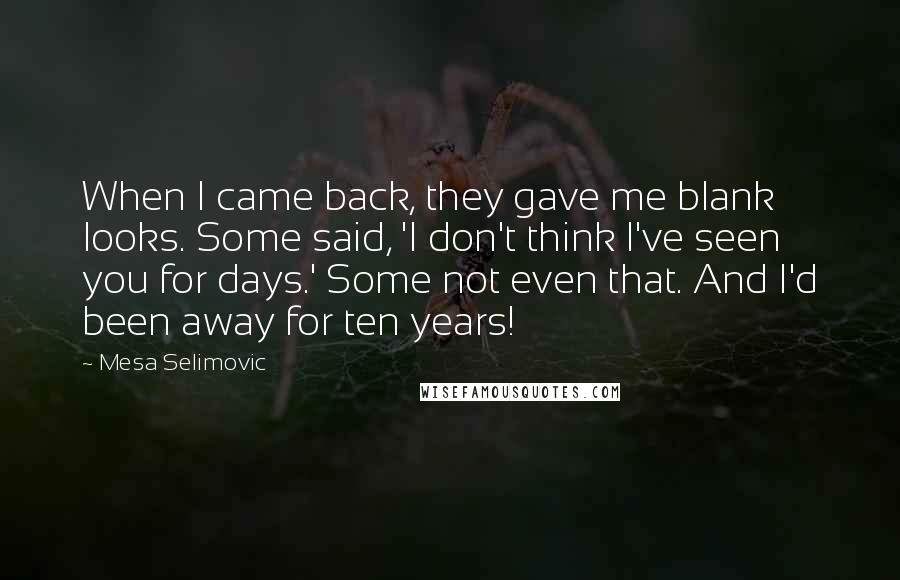 Mesa Selimovic Quotes: When I came back, they gave me blank looks. Some said, 'I don't think I've seen you for days.' Some not even that. And I'd been away for ten years!