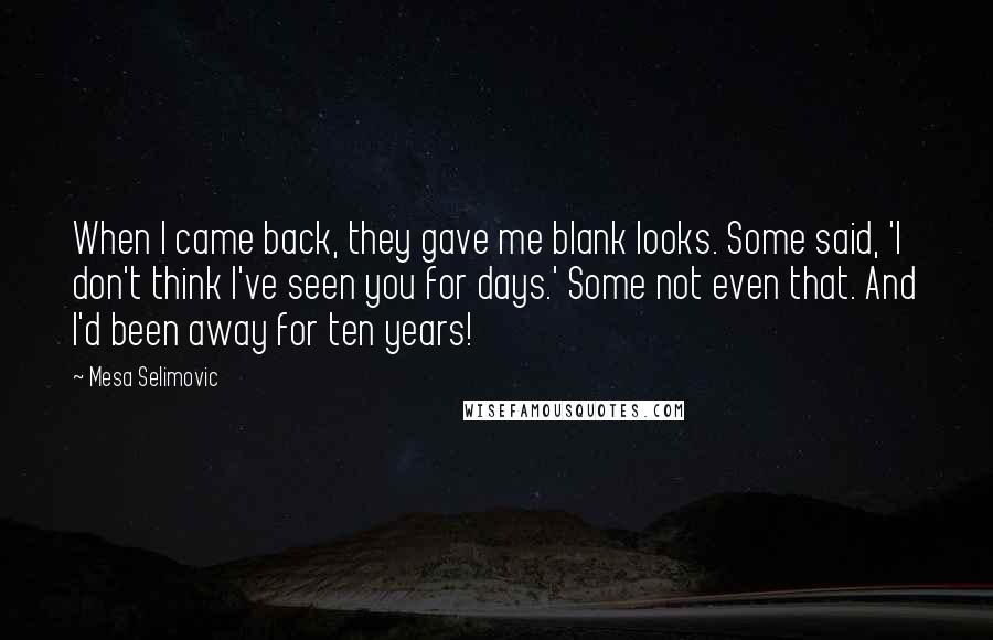 Mesa Selimovic Quotes: When I came back, they gave me blank looks. Some said, 'I don't think I've seen you for days.' Some not even that. And I'd been away for ten years!