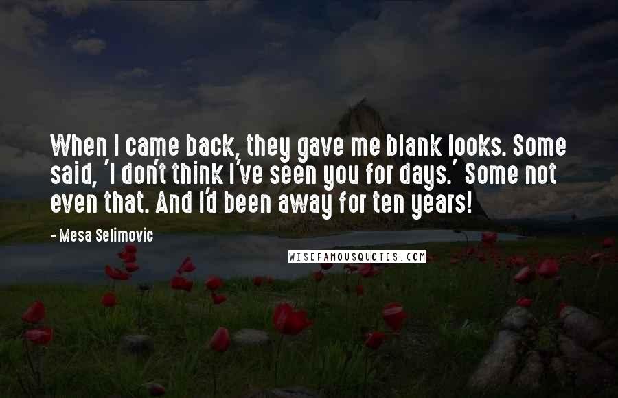 Mesa Selimovic Quotes: When I came back, they gave me blank looks. Some said, 'I don't think I've seen you for days.' Some not even that. And I'd been away for ten years!