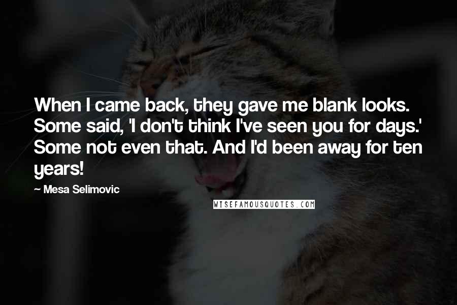 Mesa Selimovic Quotes: When I came back, they gave me blank looks. Some said, 'I don't think I've seen you for days.' Some not even that. And I'd been away for ten years!