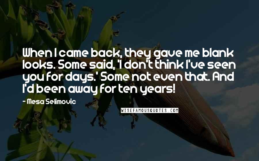 Mesa Selimovic Quotes: When I came back, they gave me blank looks. Some said, 'I don't think I've seen you for days.' Some not even that. And I'd been away for ten years!