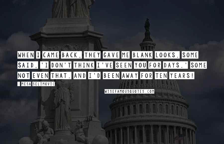 Mesa Selimovic Quotes: When I came back, they gave me blank looks. Some said, 'I don't think I've seen you for days.' Some not even that. And I'd been away for ten years!
