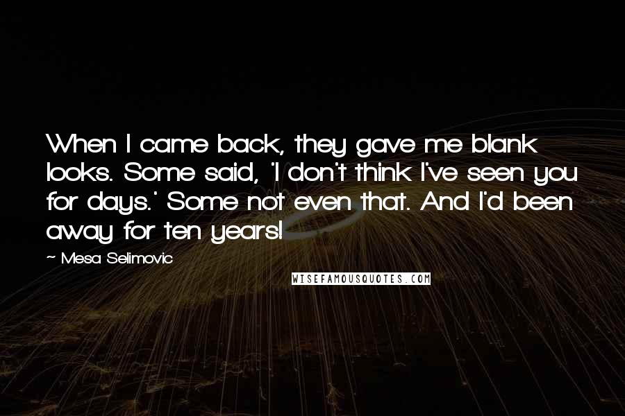 Mesa Selimovic Quotes: When I came back, they gave me blank looks. Some said, 'I don't think I've seen you for days.' Some not even that. And I'd been away for ten years!