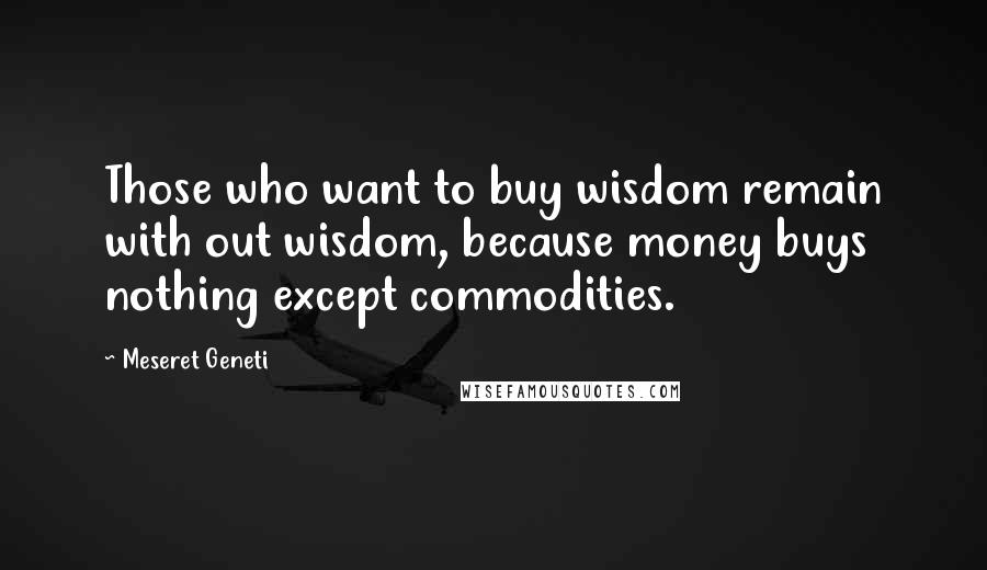 Meseret Geneti Quotes: Those who want to buy wisdom remain with out wisdom, because money buys nothing except commodities.