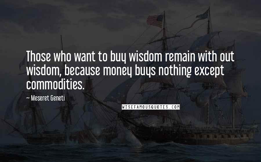 Meseret Geneti Quotes: Those who want to buy wisdom remain with out wisdom, because money buys nothing except commodities.