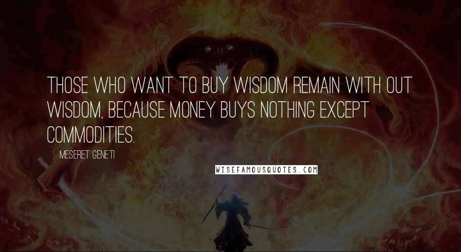 Meseret Geneti Quotes: Those who want to buy wisdom remain with out wisdom, because money buys nothing except commodities.