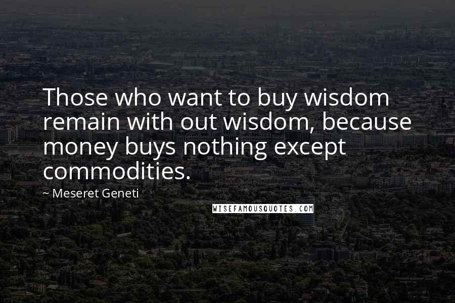 Meseret Geneti Quotes: Those who want to buy wisdom remain with out wisdom, because money buys nothing except commodities.