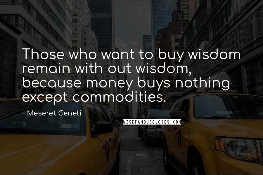 Meseret Geneti Quotes: Those who want to buy wisdom remain with out wisdom, because money buys nothing except commodities.