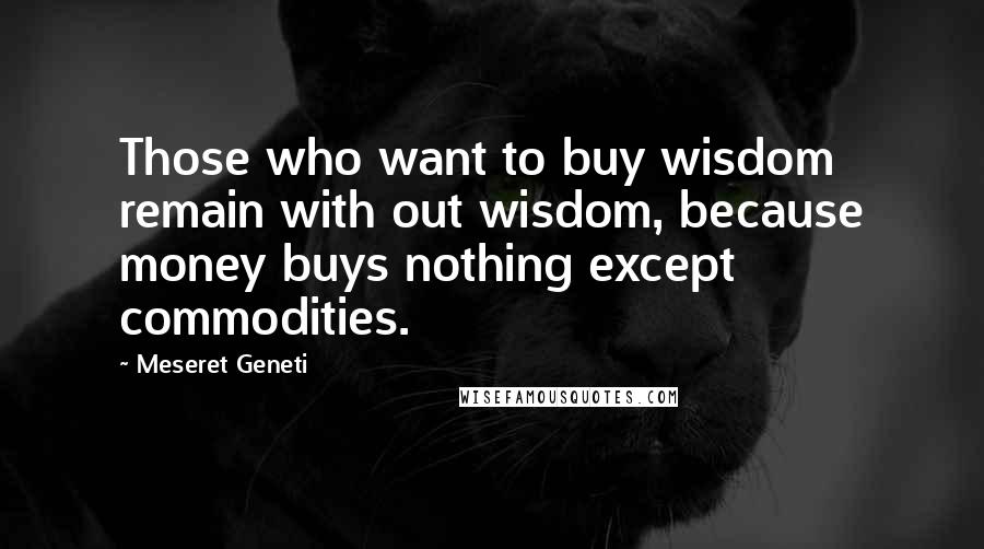Meseret Geneti Quotes: Those who want to buy wisdom remain with out wisdom, because money buys nothing except commodities.