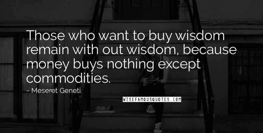 Meseret Geneti Quotes: Those who want to buy wisdom remain with out wisdom, because money buys nothing except commodities.