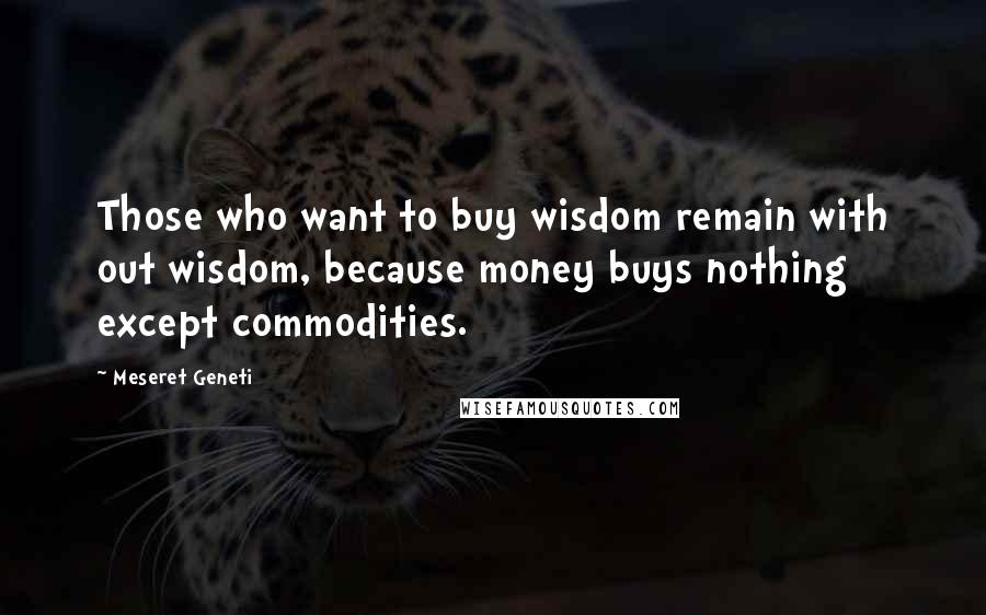 Meseret Geneti Quotes: Those who want to buy wisdom remain with out wisdom, because money buys nothing except commodities.