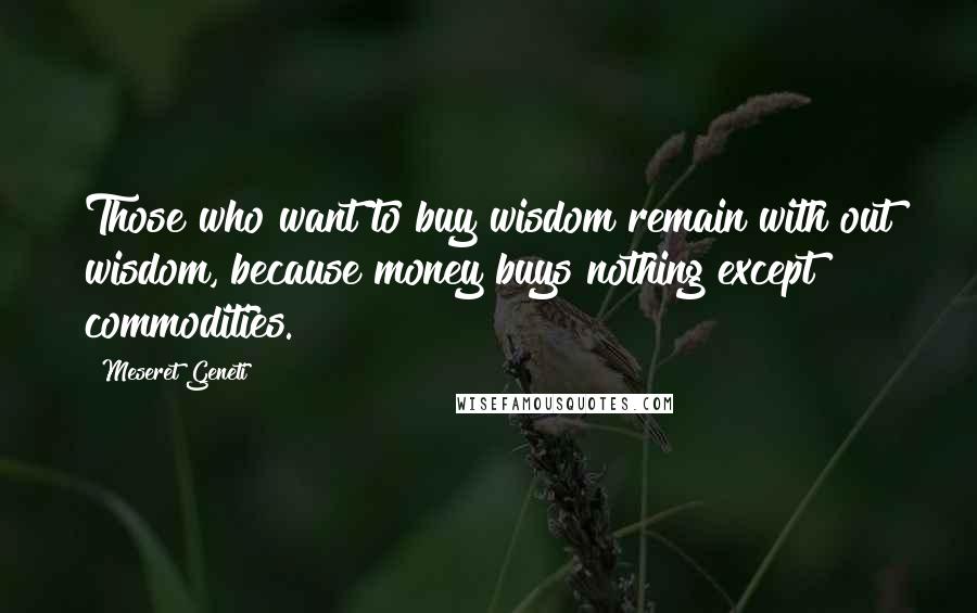 Meseret Geneti Quotes: Those who want to buy wisdom remain with out wisdom, because money buys nothing except commodities.