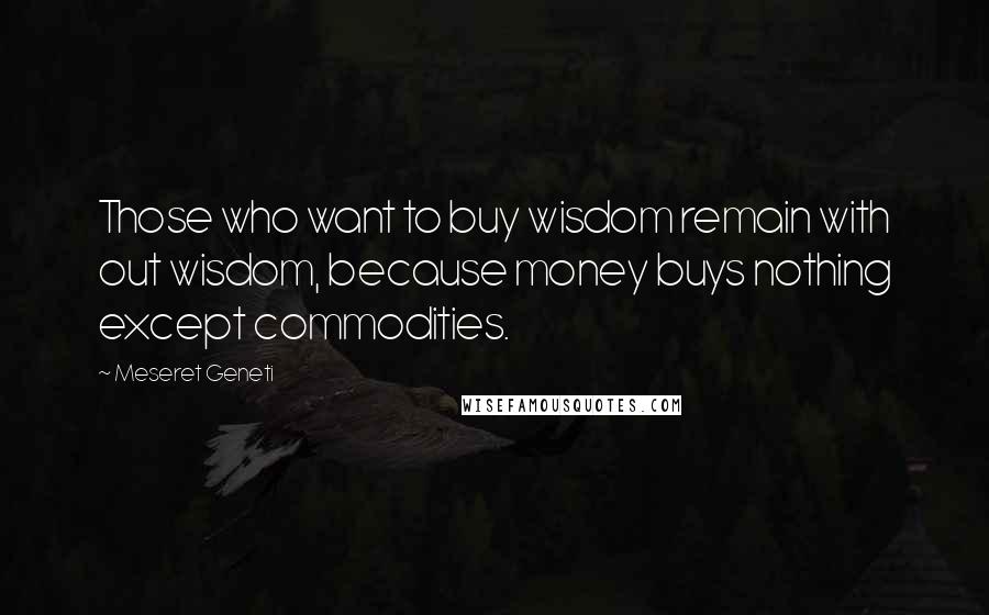 Meseret Geneti Quotes: Those who want to buy wisdom remain with out wisdom, because money buys nothing except commodities.