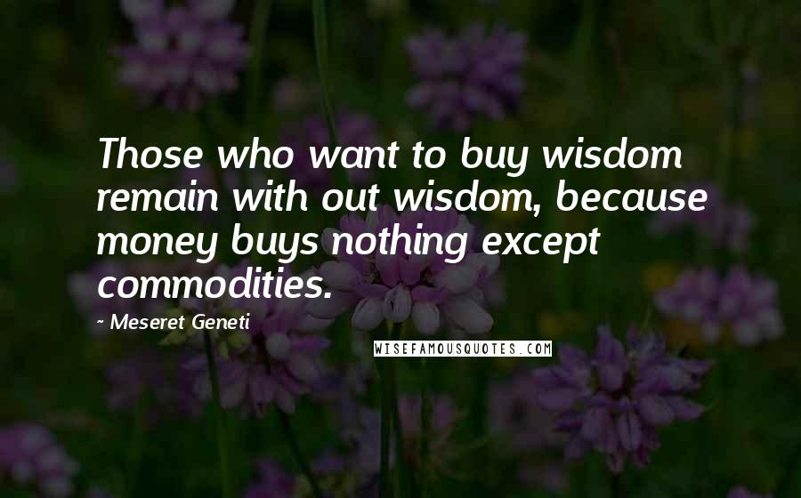 Meseret Geneti Quotes: Those who want to buy wisdom remain with out wisdom, because money buys nothing except commodities.