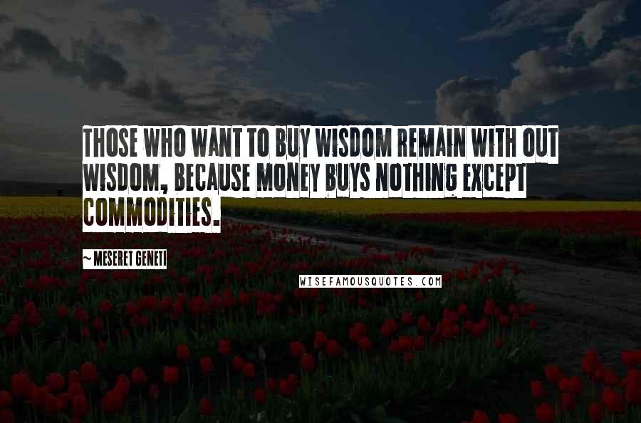 Meseret Geneti Quotes: Those who want to buy wisdom remain with out wisdom, because money buys nothing except commodities.