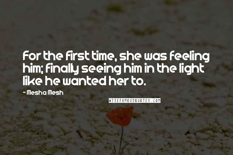 Mesha Mesh Quotes: For the first time, she was feeling him; finally seeing him in the light like he wanted her to.