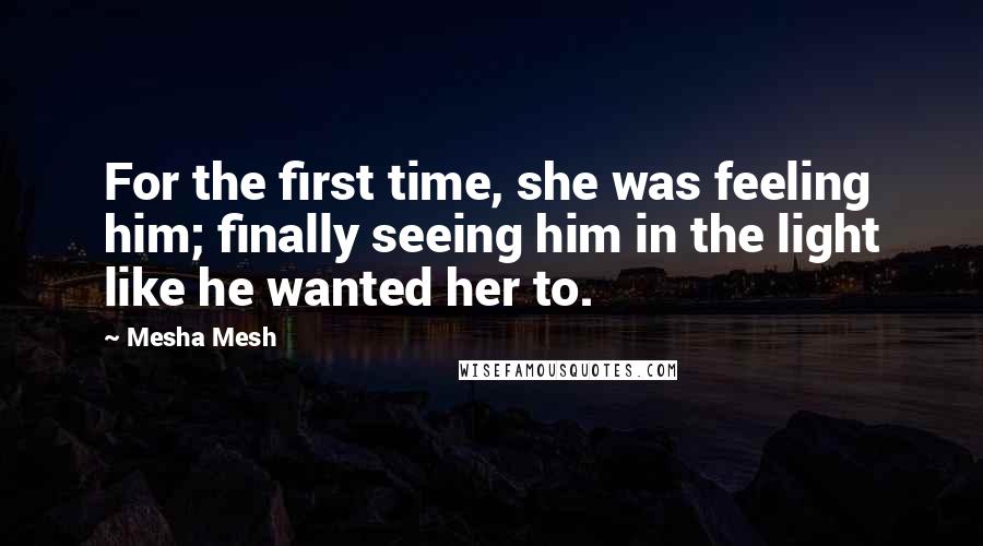 Mesha Mesh Quotes: For the first time, she was feeling him; finally seeing him in the light like he wanted her to.