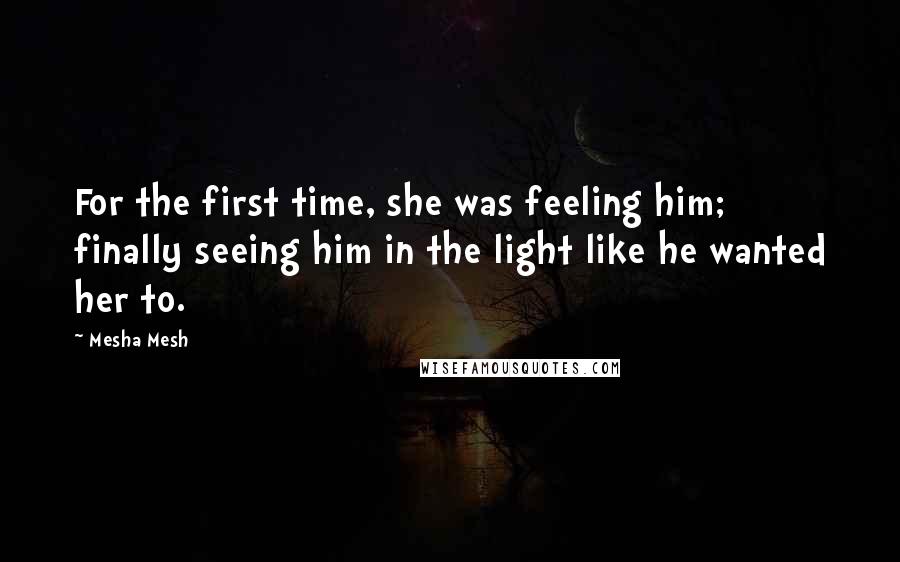 Mesha Mesh Quotes: For the first time, she was feeling him; finally seeing him in the light like he wanted her to.