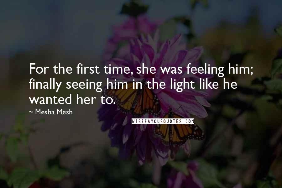 Mesha Mesh Quotes: For the first time, she was feeling him; finally seeing him in the light like he wanted her to.