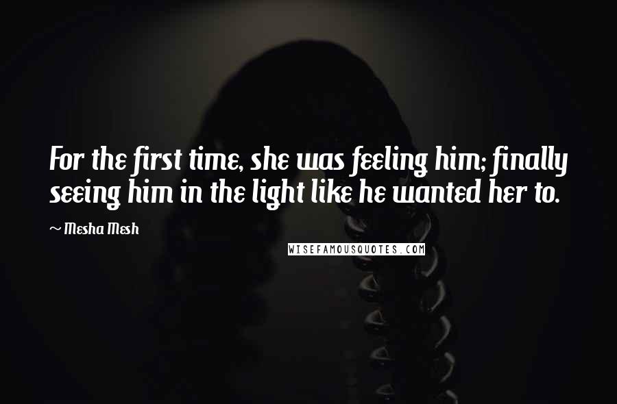 Mesha Mesh Quotes: For the first time, she was feeling him; finally seeing him in the light like he wanted her to.