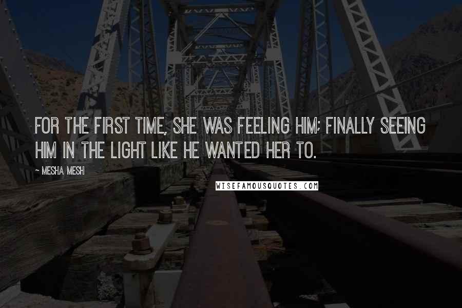 Mesha Mesh Quotes: For the first time, she was feeling him; finally seeing him in the light like he wanted her to.