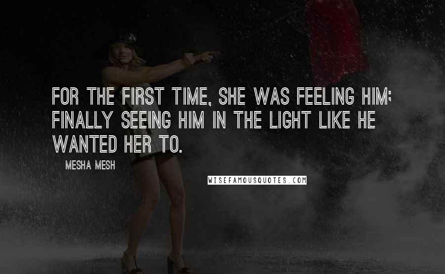 Mesha Mesh Quotes: For the first time, she was feeling him; finally seeing him in the light like he wanted her to.