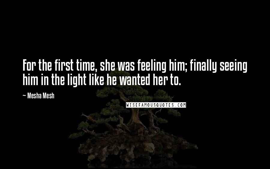 Mesha Mesh Quotes: For the first time, she was feeling him; finally seeing him in the light like he wanted her to.