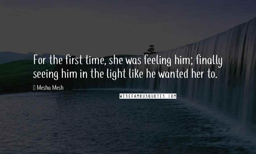 Mesha Mesh Quotes: For the first time, she was feeling him; finally seeing him in the light like he wanted her to.