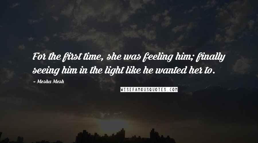 Mesha Mesh Quotes: For the first time, she was feeling him; finally seeing him in the light like he wanted her to.