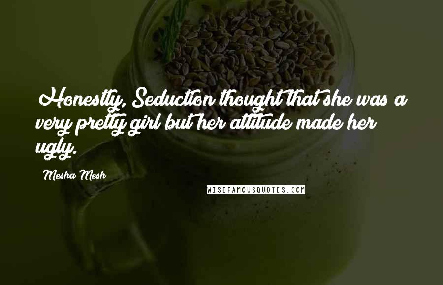 Mesha Mesh Quotes: Honestly, Seduction thought that she was a very pretty girl but her attitude made her ugly.