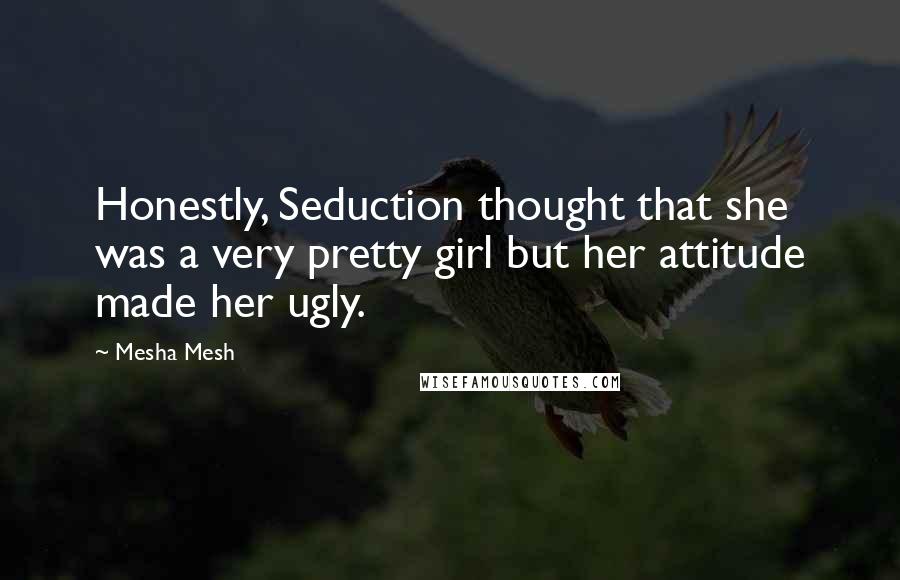 Mesha Mesh Quotes: Honestly, Seduction thought that she was a very pretty girl but her attitude made her ugly.