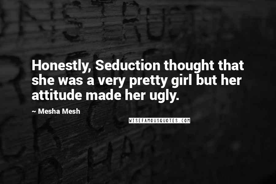 Mesha Mesh Quotes: Honestly, Seduction thought that she was a very pretty girl but her attitude made her ugly.