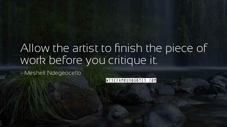 Meshell Ndegeocello Quotes: Allow the artist to finish the piece of work before you critique it.