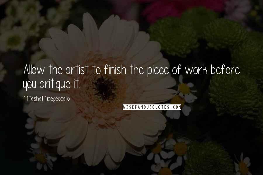 Meshell Ndegeocello Quotes: Allow the artist to finish the piece of work before you critique it.
