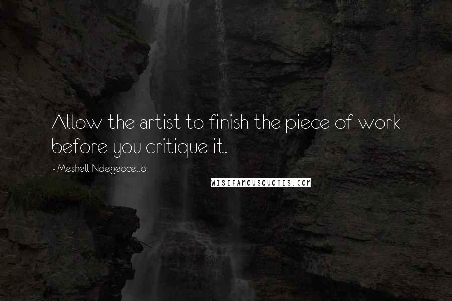 Meshell Ndegeocello Quotes: Allow the artist to finish the piece of work before you critique it.
