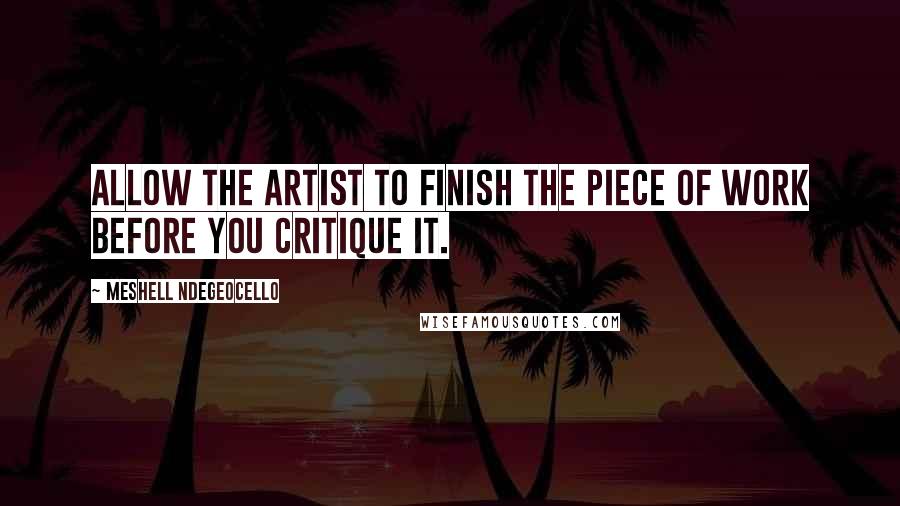 Meshell Ndegeocello Quotes: Allow the artist to finish the piece of work before you critique it.