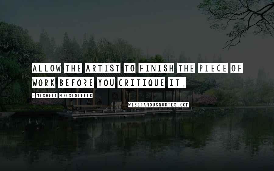 Meshell Ndegeocello Quotes: Allow the artist to finish the piece of work before you critique it.
