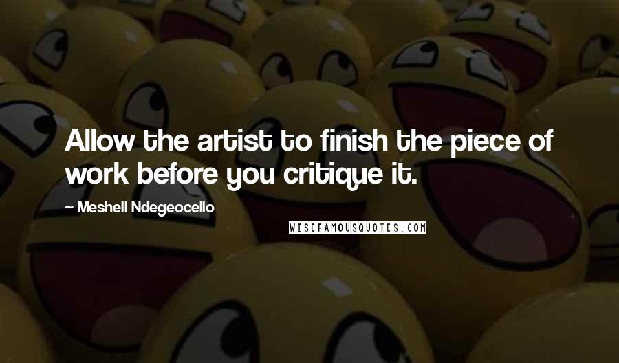 Meshell Ndegeocello Quotes: Allow the artist to finish the piece of work before you critique it.