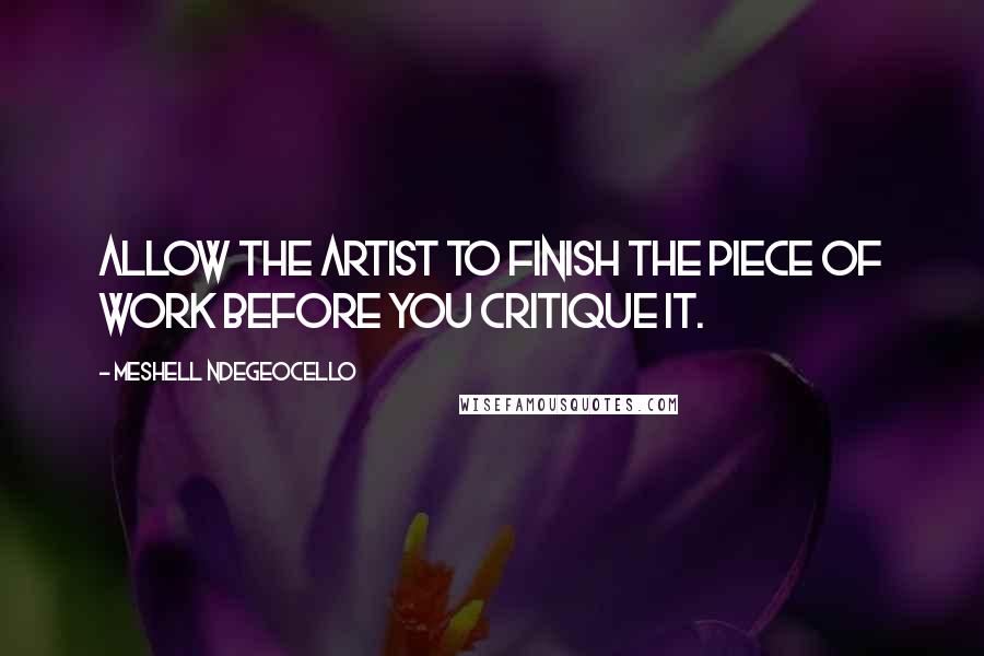 Meshell Ndegeocello Quotes: Allow the artist to finish the piece of work before you critique it.